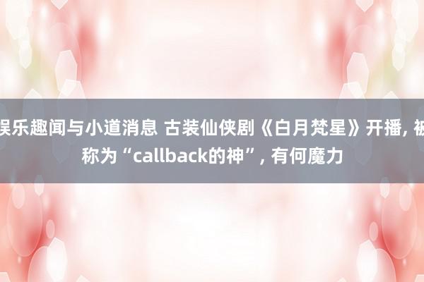 娱乐趣闻与小道消息 古装仙侠剧《白月梵星》开播, 被称为“callback的神”, 有何魔力