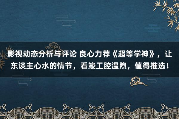 影视动态分析与评论 良心力荐《超等学神》，让东谈主心水的情节，看竣工腔温煦，值得推选！