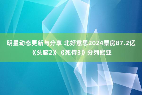 明星动态更新与分享 北好意思2024票房87.2亿《头脑2》《死侍3》分列冠亚