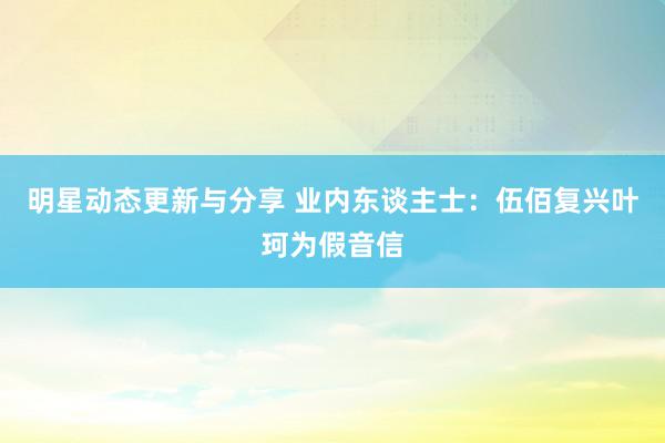 明星动态更新与分享 业内东谈主士：伍佰复兴叶珂为假音信