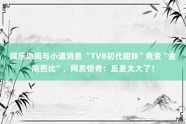 娱乐趣闻与小道消息 “TVB初代甜妹”竟变“金刚芭比”，网友惊奇：反差太大了！