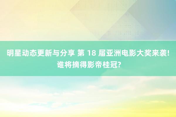 明星动态更新与分享 第 18 届亚洲电影大奖来袭! 谁将摘得影帝桂冠?