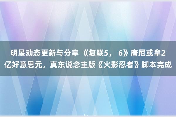 明星动态更新与分享 《复联5， 6》唐尼或拿2亿好意思元，真东说念主版《火影忍者》脚本完成