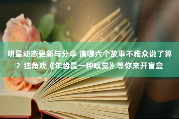 明星动态更新与分享 演哪六个故事不雅众说了算？独角戏《年齿是一种嗅觉》等你来开盲盒