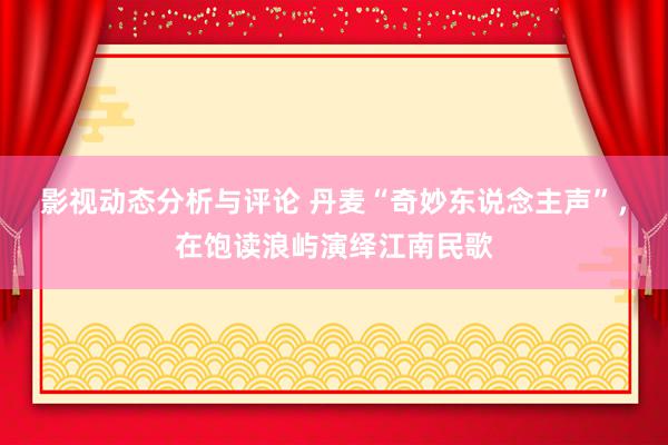 影视动态分析与评论 丹麦“奇妙东说念主声”，在饱读浪屿演绎江南民歌