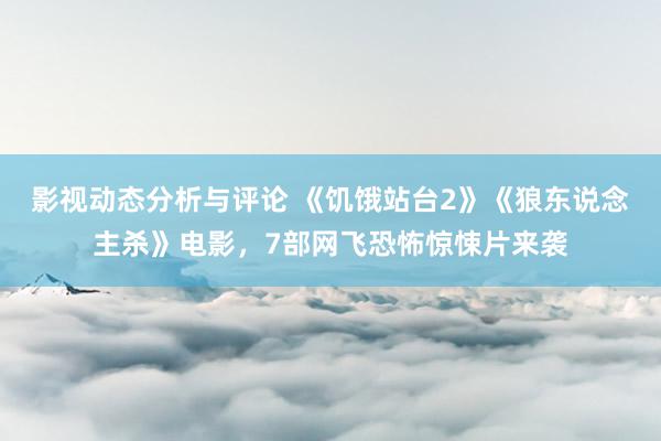 影视动态分析与评论 《饥饿站台2》《狼东说念主杀》电影，7部网飞恐怖惊悚片来袭