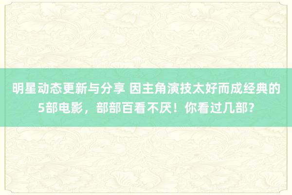 明星动态更新与分享 因主角演技太好而成经典的5部电影，部部百看不厌！你看过几部？