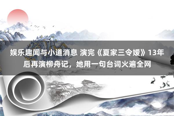 娱乐趣闻与小道消息 演完《夏家三令嫒》13年后再演柳舟记，她用一句台词火遍全网