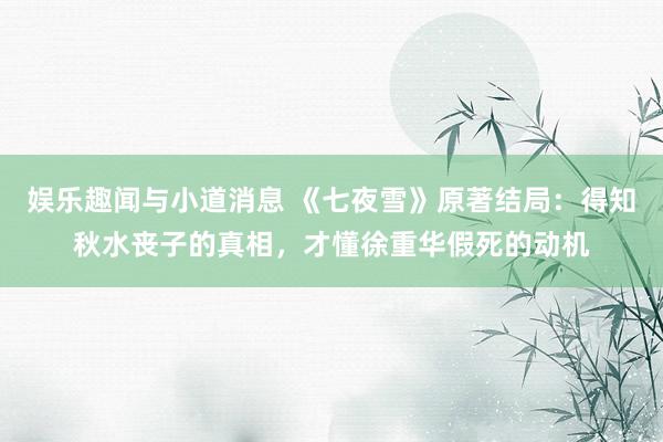 娱乐趣闻与小道消息 《七夜雪》原著结局：得知秋水丧子的真相，才懂徐重华假死的动机