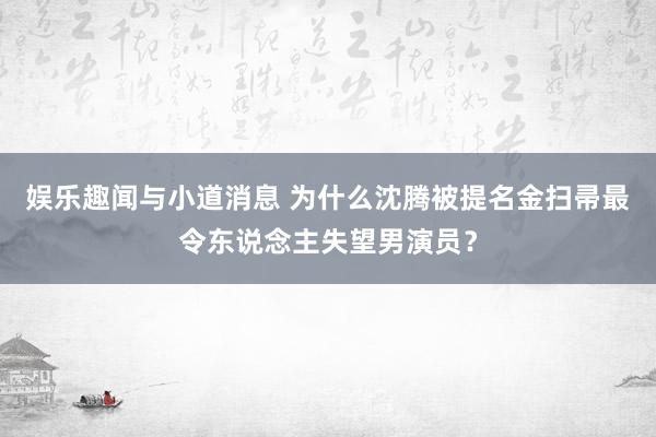 娱乐趣闻与小道消息 为什么沈腾被提名金扫帚最令东说念主失望男演员？