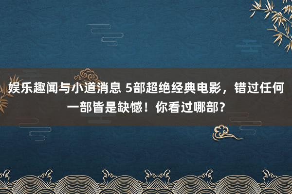 娱乐趣闻与小道消息 5部超绝经典电影，错过任何一部皆是缺憾！你看过哪部？