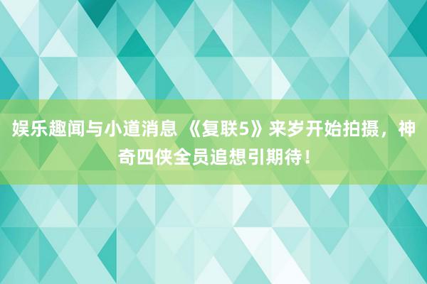 娱乐趣闻与小道消息 《复联5》来岁开始拍摄，神奇四侠全员追想引期待！