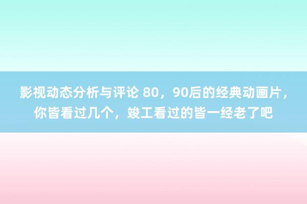 影视动态分析与评论 80，90后的经典动画片，你皆看过几个，竣工看过的皆一经老了吧