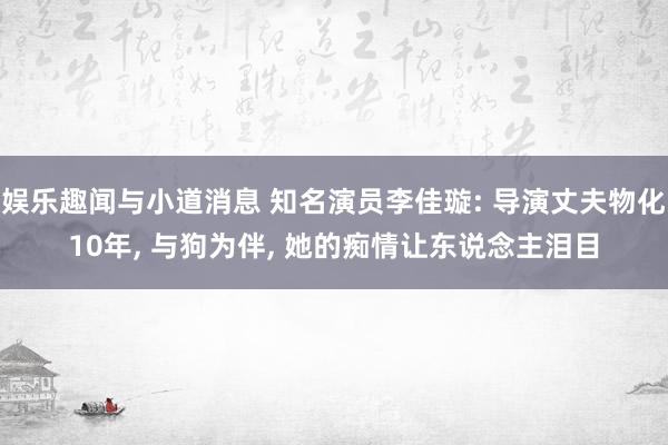 娱乐趣闻与小道消息 知名演员李佳璇: 导演丈夫物化10年, 与狗为伴, 她的痴情让东说念主泪目