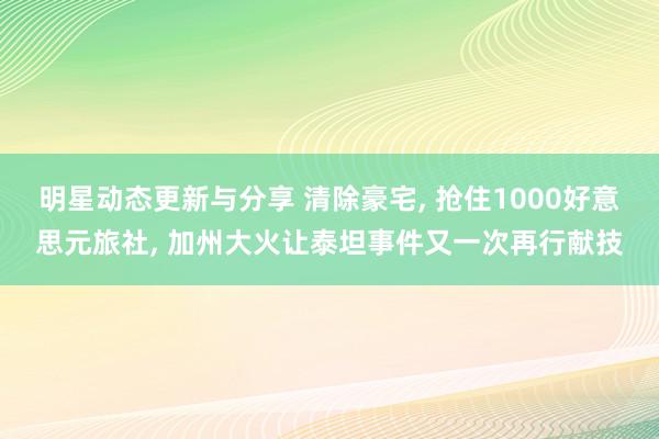 明星动态更新与分享 清除豪宅, 抢住1000好意思元旅社, 加州大火让泰坦事件又一次再行献技