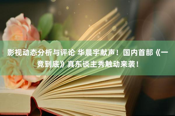 影视动态分析与评论 华晨宇献声！国内首部《一竞到底》真东谈主秀触动来袭！