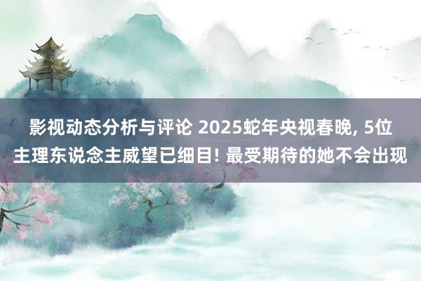 影视动态分析与评论 2025蛇年央视春晚, 5位主理东说念主威望已细目! 最受期待的她不会出现