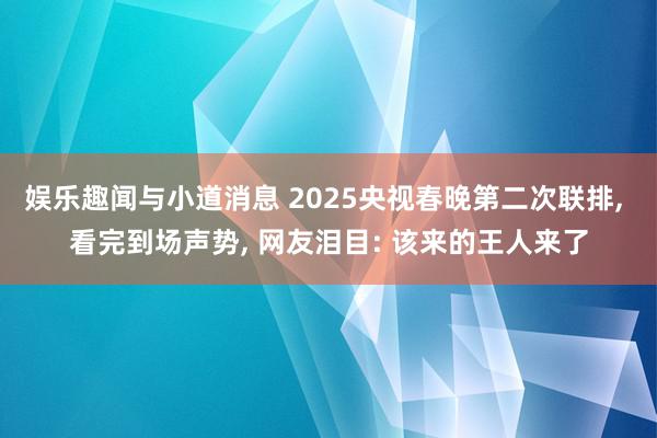 娱乐趣闻与小道消息 2025央视春晚第二次联排, 看完到场声势, 网友泪目: 该来的王人来了