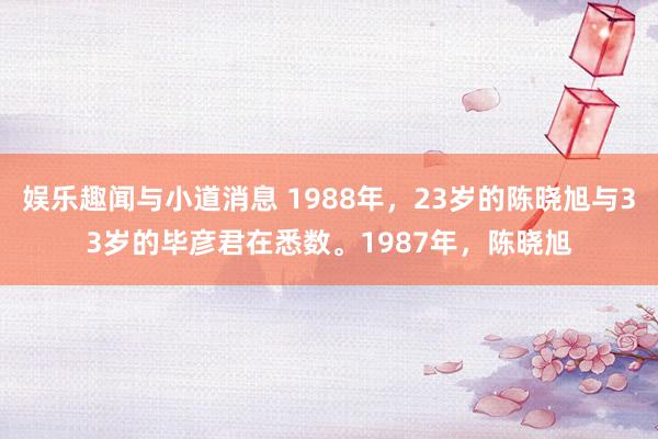 娱乐趣闻与小道消息 1988年，23岁的陈晓旭与33岁的毕彦君在悉数。1987年，陈晓旭