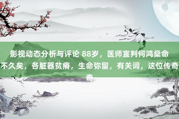 影视动态分析与评论 88岁，医师宣判何鸿燊命不久矣，各脏器贫瘠，生命弥留，有关词，这位传奇