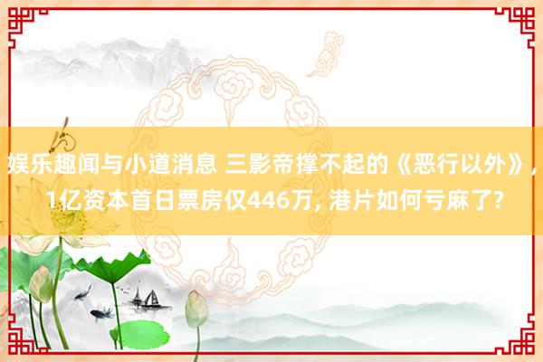 娱乐趣闻与小道消息 三影帝撑不起的《恶行以外》, 1亿资本首日票房仅446万, 港片如何亏麻了?