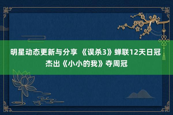 明星动态更新与分享 《误杀3》蝉联12天日冠 杰出《小小的我》夺周冠