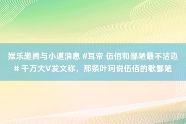 娱乐趣闻与小道消息 #耳帝 伍佰和鄙陋最不沾边# 千万大V发文称，那条叶珂说伍佰的歌鄙陋