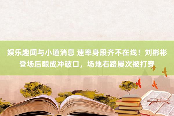 娱乐趣闻与小道消息 速率身段齐不在线！刘彬彬登场后酿成冲破口，场地右路屡次被打穿