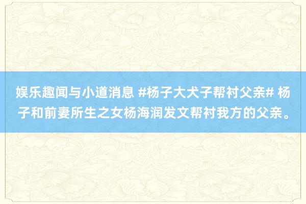 娱乐趣闻与小道消息 #杨子大犬子帮衬父亲# 杨子和前妻所生之女杨海润发文帮衬我方的父亲。