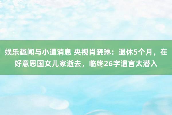 娱乐趣闻与小道消息 央视肖晓琳：退休5个月，在好意思国女儿家逝去，临终26字遗言太潜入