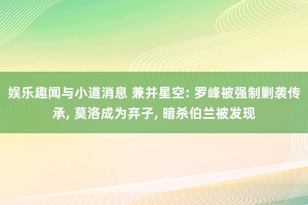 娱乐趣闻与小道消息 兼并星空: 罗峰被强制剿袭传承, 莫洛成为弃子, 暗杀伯兰被发现