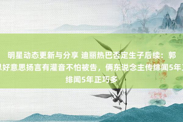 明星动态更新与分享 迪丽热巴否定生子后续：郭好意思好意思扬言有灌音不怕被告，俩东说念主传绯闻5年正巧多