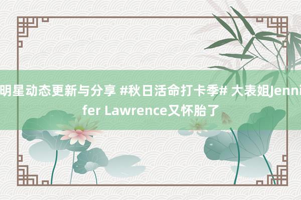 明星动态更新与分享 #秋日活命打卡季# 大表姐Jennifer Lawrence又怀胎了