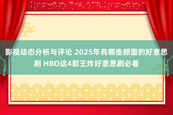 影视动态分析与评论 2025年有哪些颜面的好意思剧 HBO这4部王炸好意思剧必看