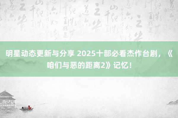 明星动态更新与分享 2025十部必看杰作台剧，《咱们与恶的距离2》记忆！