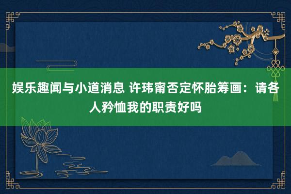 娱乐趣闻与小道消息 许玮甯否定怀胎筹画：请各人矜恤我的职责好吗