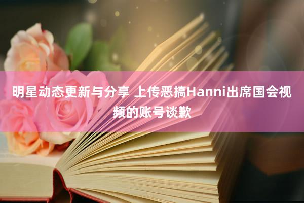 明星动态更新与分享 上传恶搞Hanni出席国会视频的账号谈歉