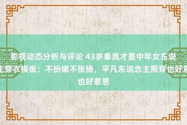 影视动态分析与评论 43岁秦岚才是中年女东说念主穿衣模板：不扮嫩不张扬，平凡东说念主照穿也好意思