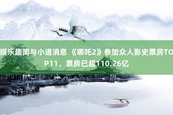 娱乐趣闻与小道消息 《哪吒2》参加众人影史票房TOP11，票房已超110.26亿