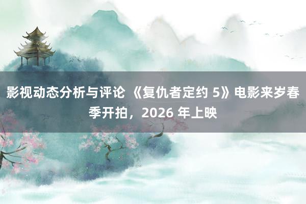 影视动态分析与评论 《复仇者定约 5》电影来岁春季开拍，2026 年上映