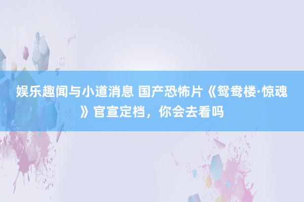 娱乐趣闻与小道消息 国产恐怖片《鸳鸯楼·惊魂》官宣定档，你会去看吗