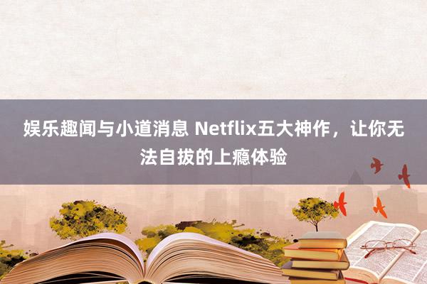 娱乐趣闻与小道消息 Netflix五大神作，让你无法自拔的上瘾体验