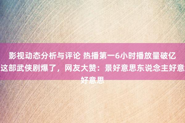 影视动态分析与评论 热播第一6小时播放量破亿，这部武侠剧爆了，网友大赞：景好意思东说念主好意思