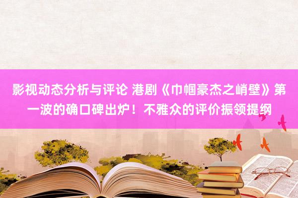 影视动态分析与评论 港剧《巾帼豪杰之峭壁》第一波的确口碑出炉！不雅众的评价振领提纲