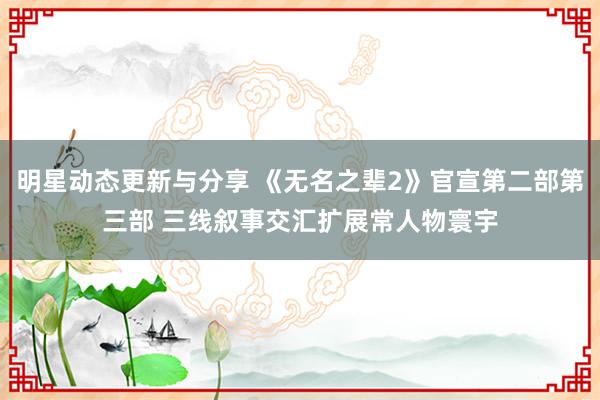 明星动态更新与分享 《无名之辈2》官宣第二部第三部 三线叙事交汇扩展常人物寰宇