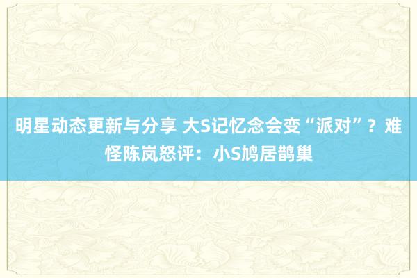 明星动态更新与分享 大S记忆念会变“派对”？难怪陈岚怒评：小S鸠居鹊巢