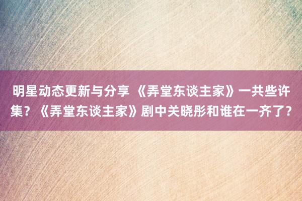 明星动态更新与分享 《弄堂东谈主家》一共些许集？《弄堂东谈主家》剧中关晓彤和谁在一齐了？