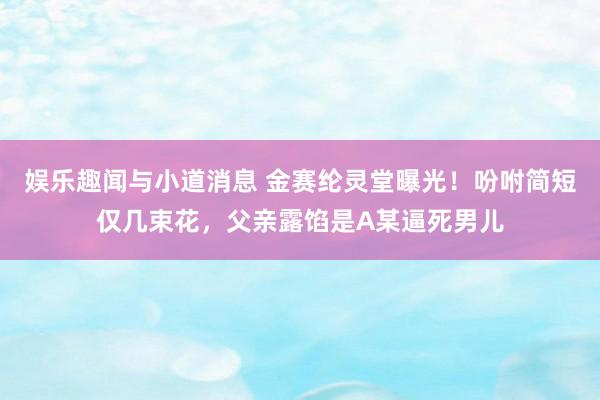 娱乐趣闻与小道消息 金赛纶灵堂曝光！吩咐简短仅几束花，父亲露馅是A某逼死男儿