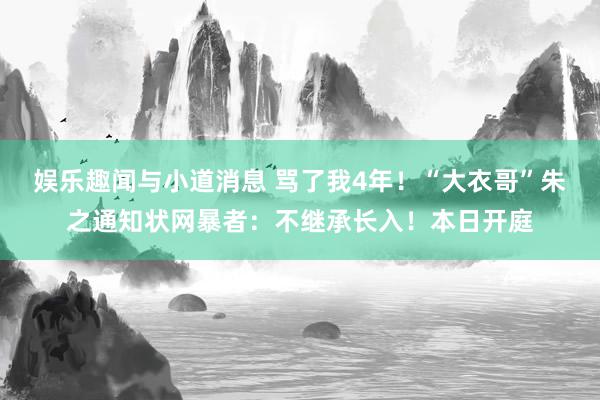 娱乐趣闻与小道消息 骂了我4年！“大衣哥”朱之通知状网暴者：不继承长入！本日开庭