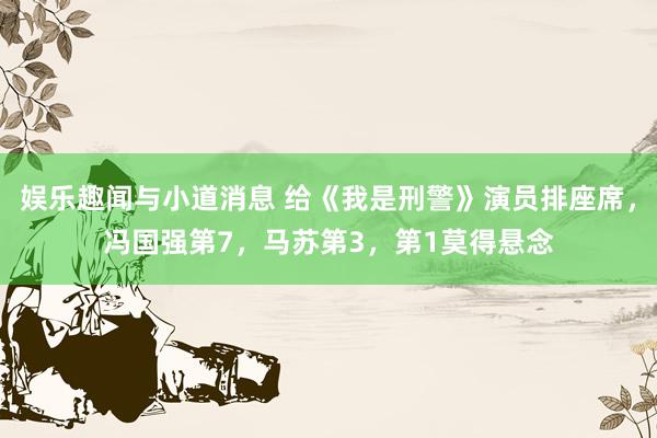 娱乐趣闻与小道消息 给《我是刑警》演员排座席，冯国强第7，马苏第3，第1莫得悬念